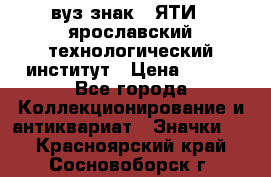 1.1) вуз знак : ЯТИ - ярославский технологический институт › Цена ­ 389 - Все города Коллекционирование и антиквариат » Значки   . Красноярский край,Сосновоборск г.